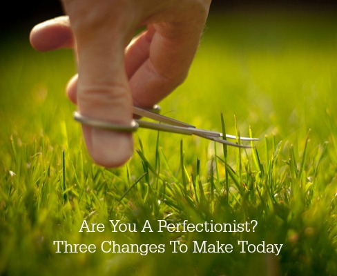 Are You A Perfectionist? Three Changes To Make Today