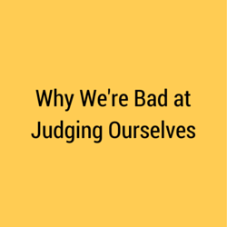 Why We're Bad at Judging Ourselves