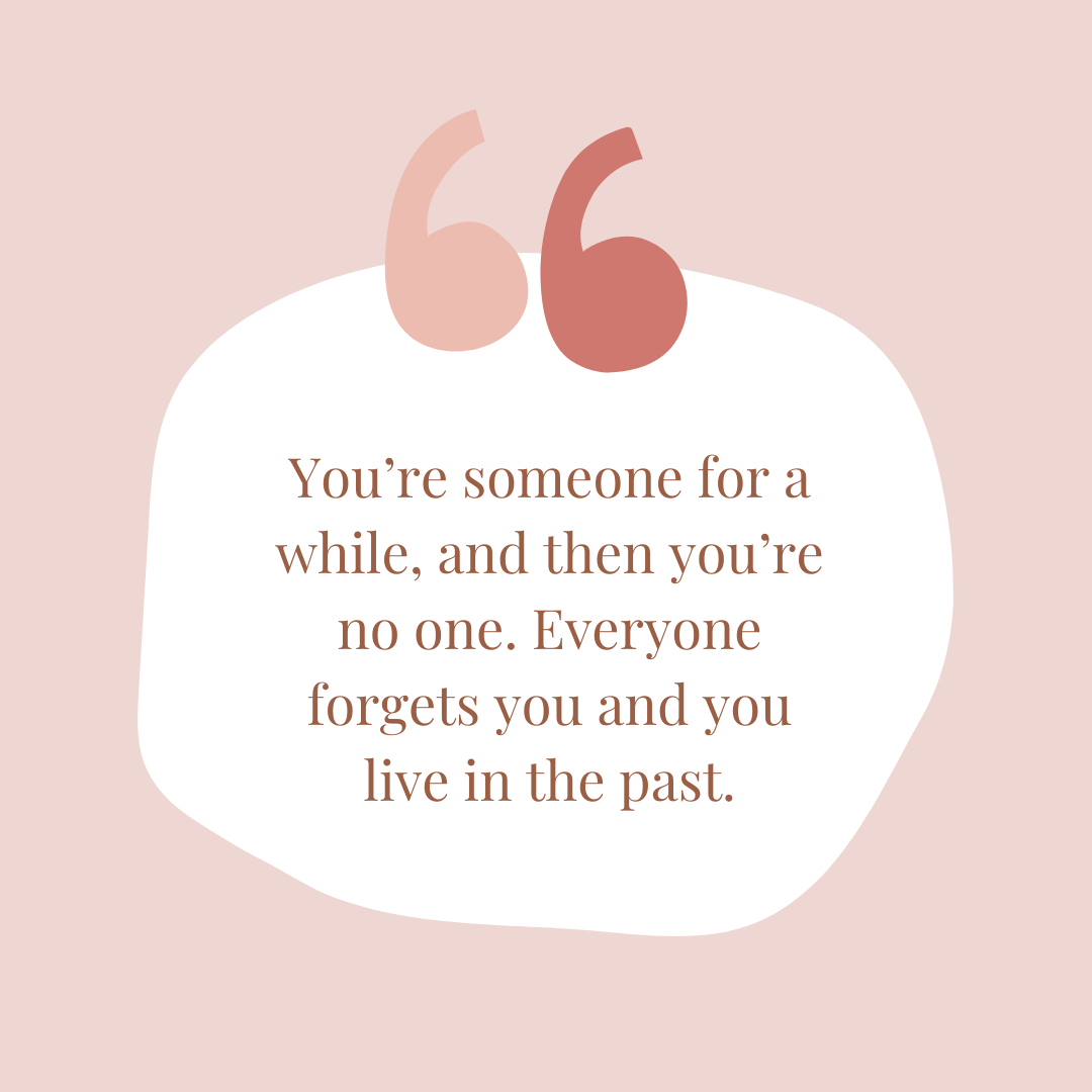 You’re someone for a while, and then you’re no one. Everyone forgets you and you live in the past. Quote from an article by renowned psychotherapist and author, Ahron Friedberg, M.D.