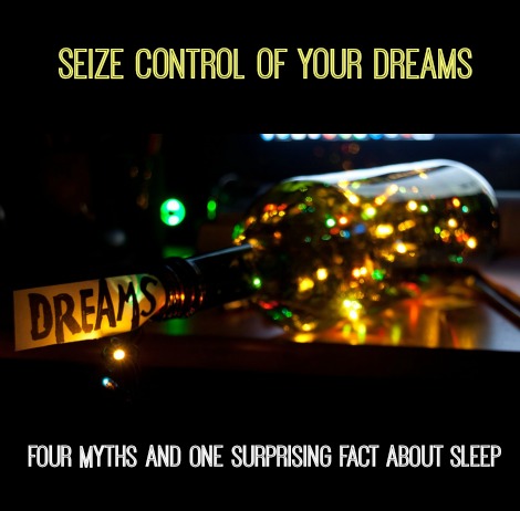 Seize Control of Your Dreams: Four Myths And One Surprising Fact About Sleep